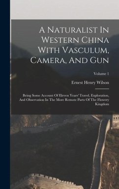 A Naturalist In Western China With Vasculum, Camera, And Gun: Being Some Account Of Eleven Years' Travel, Exploration, And Observation In The More Rem - Wilson, Ernest Henry