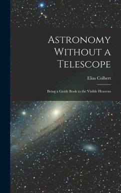 Astronomy Without a Telescope: Being a Guide Book to the Visible Heavens - Colbert, Elias