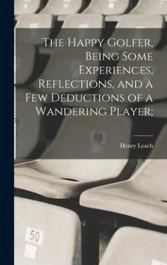 The Happy Golfer, Being Some Experiences, Reflections, and a few Deductions of a Wandering Player; - Leach, Henry