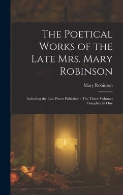 The Poetical Works of the Late Mrs. Mary Robinson: Including the Last Pieces Published: The Three Volumes Complete in One - Robinson, Mary