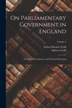 On Parliamentary Government in England: Its Origin, Development, and Practical Operation; Volume 2 - Todd, Alpheus; Todd, Arthur Horatio