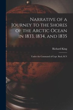 Narrative of a Journey to the Shores of the Arctic Ocean in 1833, 1834, and 1835: Under the Command of Capt. Back, R.N - King, Richard