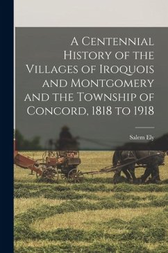 Cover A Centennial History of the Villages of Iroquois and Montgomery and the Township of Concord, 1818 to 1918