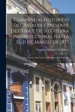 Compendio Histórico Del Pasado Y Presente De Cuba Y De Su Guerra Insurreccional Hasta El 11 De Marzo De 1875: Con Algunas Apreciaciones Relativas Á Su - de Albear, Francisco Acosta y.