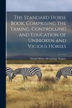 The Standard Horse Book, Comprising the Taming, Controlling and Education of Unbroken and Vicious Horses - Magner, Dennis