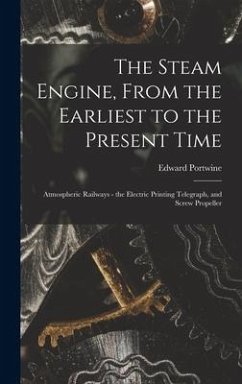 The Steam Engine, From the Earliest to the Present Time: Atmospheric Railways - the Electric Printing Telegraph, and Screw Propeller - Portwine, Edward