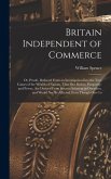 Britain Independent of Commerce; or, Proofs, Deduced From an Investigation Into the True Causes of the Wealth of Nations, That our Riches, Prosperity, and Power, are Derived From Sources Inherent in Ourselves, and Would not be Affected, Even Though our Co