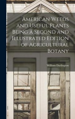 American Weeds and Useful Plants Being a Second and Illustrated Edition of Agricultural Botany - Darlington, William