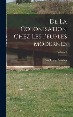 De La Colonisation Chez Les Peuples Modernes; Volume 1 - Leroy-Beaulieu, Paul