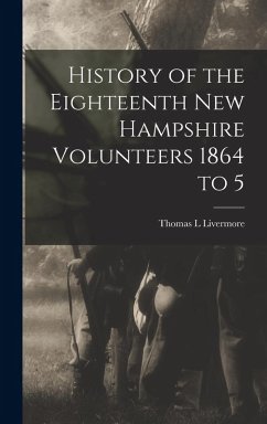 History of the Eighteenth New Hampshire Volunteers 1864 to 5 - Livermore, Thomas L History of the Eighteenth New Hampshire Volunteers 1864 to 5 - Livermore, Thomas L