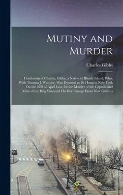 Mutiny and Murder: Confession of Charles, Gibbs, a Native of Rhode Island, Who, With Thomas J. Wansley, Was Doomed to Be Hung in New York - Gibbs, Charles