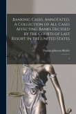 Banking Cases, Annotated. A Collection of all Cases Affecting Banks Decided by the Courts of Last Resort in the United States: 1