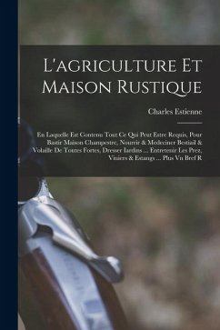 Cover L'agriculture et maison rustique; en laquelle est contenu tout ce qui peut estre requis, pour bastir maison champestre, nourrir & medeciner bestiail &