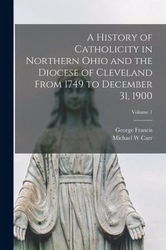 Cover A History of Catholicity in Northern Ohio and the Diocese of Cleveland From 1749 to December 31, 1900; Volume 1