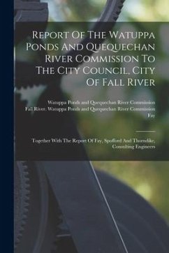 Report Of The Watuppa Ponds And Quequechan River Commission To The City Council, City Of Fall River: Together With The Report Of Fay, Spofford And Tho - Fay; Spofford