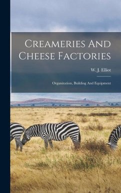 Creameries And Cheese Factories: Organization, Building And Equipment - Elliot, W. J.