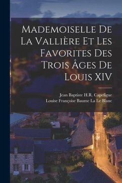 Mademoiselle De La Vallière Et Les Favorites Des Trois Âges De Louis XIV - Capefigue, Jean Baptiste H. R.; La Le Blanc, Louise Françoise Baume