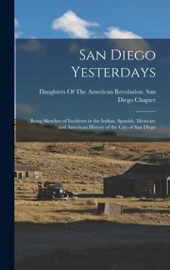 San Diego Yesterdays: Being Sketches of Incidents in the Indian, Spanish, Mexican, and American History of the City of San Diego