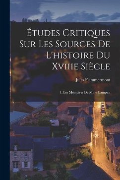 Études Critiques Sur Les Sources De L'histoire Du Xviiie Siècle: 1. Les Mémoires De Mme Campan - Flammermont, Jules