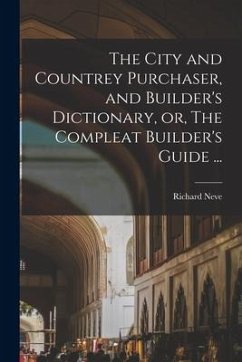 The City and Countrey Purchaser, and Builder's Dictionary, or, The Compleat Builder's Guide ... - Richard, Neve