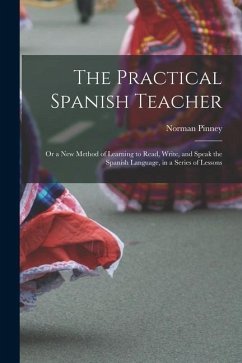 The Practical Spanish Teacher; Or a New Method of Learning to Read, Write, and Speak the Spanish Language, in a Series of Lessons - Pinney, Norman