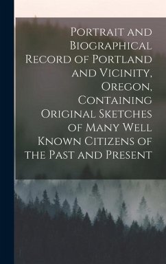Portrait and Biographical Record of Portland and Vicinity, Oregon, Containing Original Sketches of Many Well Known Citizens of the Past and Present - Anonymous