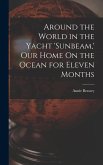 Around the World in the Yacht 'sunbeam, ' Our Home On the Ocean for Eleven Months