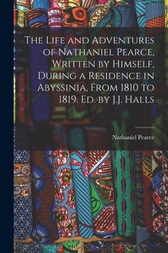 Cover The Life and Adventures of Nathaniel Pearce, Written by Himself, During a Residence in Abyssinia, From 1810 to 1819. Ed. by J.J. Halls