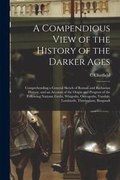 A Compendious View of the History of the Darker Ages: Comprehending a General Sketch of Roman and Barbarian History, and an Account of the Origin and - Chatfield, C.