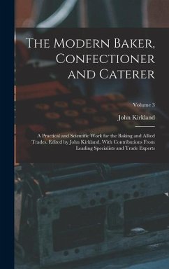 The Modern Baker, Confectioner and Caterer; a Practical and Scientific Work for the Baking and Allied Trades. Edited by John Kirkland. With Contributions From Leading Specialists and Trade Experts; Volume 3 - Kirkland, John