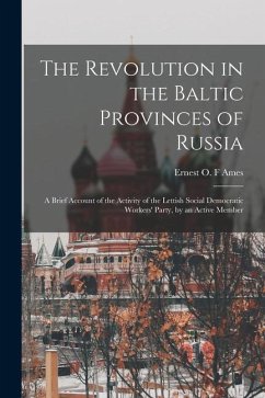 The Revolution in the Baltic Provinces of Russia; a Brief Account of the Activity of the Lettish Social Democratic Workers' Party, by an Active Member - Ames, Ernest O. F.