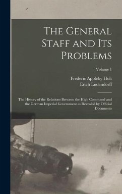 The General Staff and its Problems; the History of the Relations Between the High Command and the German Imperial Government as Revealed by Official D - Ludendorff, Erich; Holt, Frederic Appleby