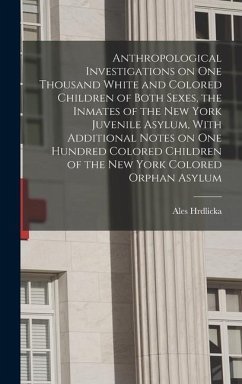 Anthropological Investigations on one Thousand White and Colored Children of Both Sexes, the Inmates of the New York Juvenile Asylum, With Additional - Hrdlicka, Ales