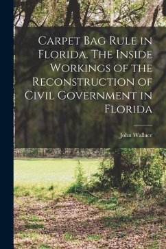 Carpet Bag Rule in Florida. The Inside Workings of the Reconstruction of Civil Government in Florida - Wallace, John