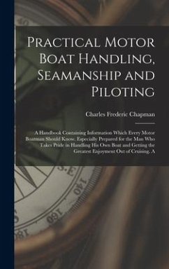 Practical Motor Boat Handling, Seamanship and Piloting: A Handbook Containing Information Which Every Motor Boatman Should Know. Especially Prepared f - Chapman, Charles Frederic