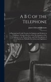 A B C of the Telephone: A Practical and Useful Treatise for Students and Workers in Telephony, Giving a Review of the Development of the Indus