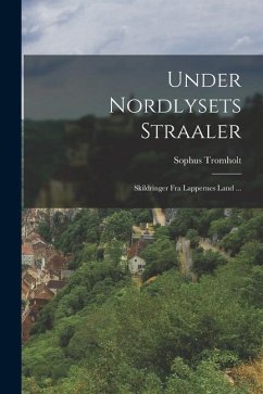 Under Nordlysets Straaler: Skildringer Fra Lappernes Land ... - Tromholt, Sophus