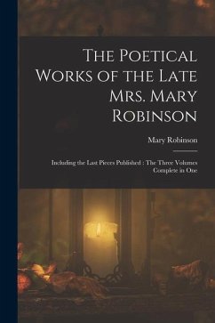 The Poetical Works of the Late Mrs. Mary Robinson: Including the Last Pieces Published: The Three Volumes Complete in One - Robinson, Mary