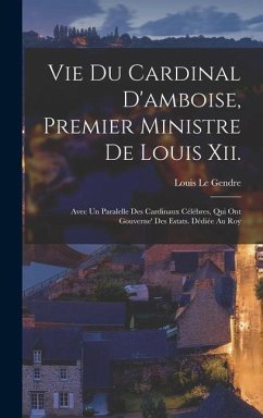 Vie Du Cardinal D'amboise, Premier Ministre De Louis Xii. - Le Gendre, Louis