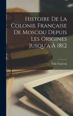 Histoire De La Colonie Française De Moscou Depuis Les Origines Jusqu'a À 1812 - Tastevin, Felix