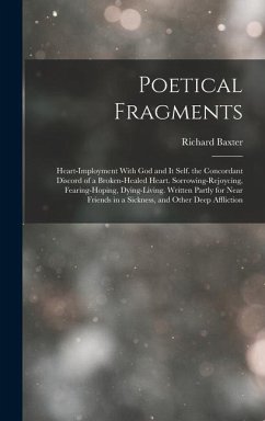 Poetical Fragments: Heart-Imployment With God and It Self. the Concordant Discord of a Broken-Healed Heart. Sorrowing-Rejoycing, Fearing-H - Baxter, Richard