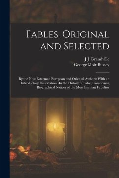 Fables, Original and Selected: By the Most Esteemed European and Oriental Authors: With an Introductory Dissertation On the History of Fable, Compris - Grandville, J. J.; Bussey, George Moir