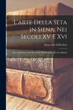Cover L'arte Della Seta in Siena, Nei Secoli XV E Xvi: Statuti E Documenti, Raccolti E Pubblicati Da Luciano Banchi