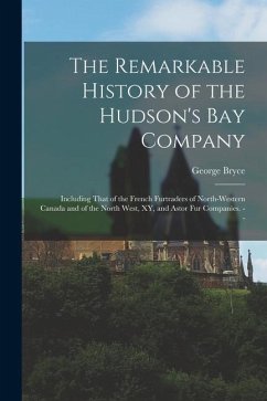 The Remarkable History of the Hudson's Bay Company: Including That of the French Furtraders of North-Western Canada and of the North West, XY, and Ast - Bryce, George