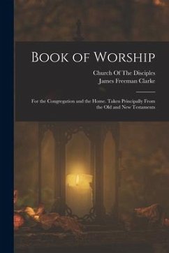 Book of Worship: For the Congregation and the Home. Taken Principally From the Old and New Testaments - Clarke, James Freeman