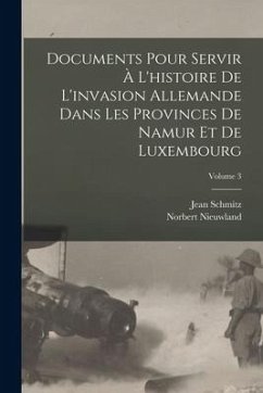 Documents Pour Servir À L'histoire De L'invasion Allemande Dans Les Provinces De Namur Et De Luxembourg; Volume 3 - Schmitz, Jean; Nieuwland, Norbert