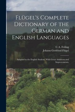 Flügel's Complete Dictionary of the German and English Languages: Adapted to the English Student, With Great Additions and Improvements, - Flügel, Johann Gottfried; Feiling, C. A.