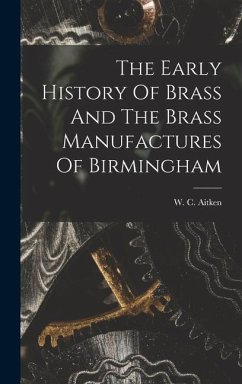 The Early History Of Brass And The Brass Manufactures Of Birmingham - Aitken, W. C.