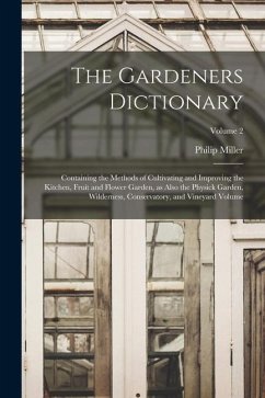 The Gardeners Dictionary: Containing the Methods of Cultivating and Improving the Kitchen, Fruit and Flower Garden, as Also the Physick Garden, - Miller, Philip