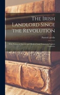 The Irish Landlord Since the Revolution: With Notices of Ancient and Modern Land Tenures in Various Countries - Lavelle, Patrick